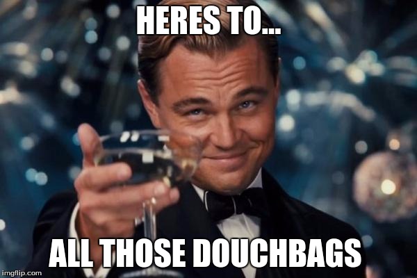 Leonardo Dicaprio Cheers | HERES TO... ALL THOSE DOUCHBAGS | image tagged in memes,leonardo dicaprio cheers | made w/ Imgflip meme maker