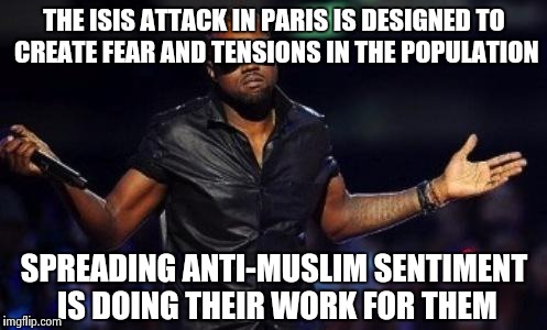 Just sayin' | THE ISIS ATTACK IN PARIS IS DESIGNED TO CREATE FEAR AND TENSIONS IN THE POPULATION SPREADING ANTI-MUSLIM SENTIMENT IS DOING THEIR WORK FOR T | image tagged in kanye west just saying,give peace a chance,peace,think | made w/ Imgflip meme maker