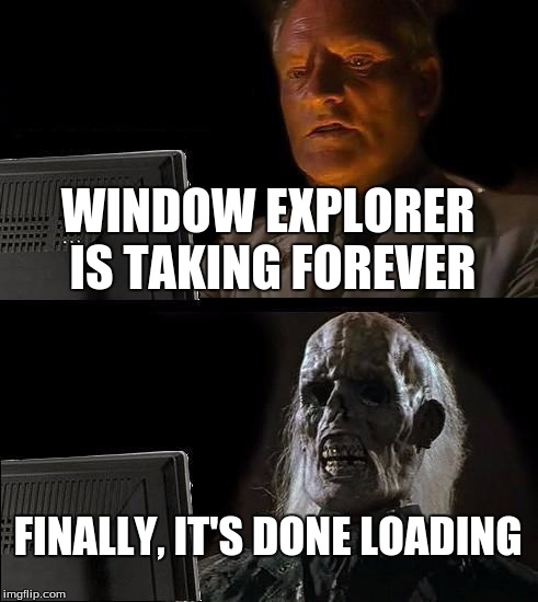I'll Just Wait Here | WINDOW EXPLORER IS TAKING FOREVER FINALLY, IT'S DONE LOADING | image tagged in memes,ill just wait here | made w/ Imgflip meme maker