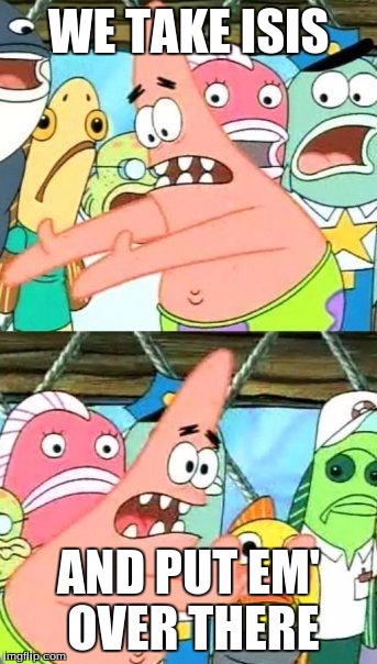 Put It Somewhere Else Patrick Meme | WE TAKE ISIS AND PUT EM' OVER THERE | image tagged in memes,put it somewhere else patrick | made w/ Imgflip meme maker