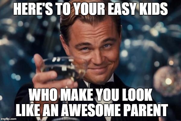 Leonardo Dicaprio Cheers Meme | HERE'S TO YOUR EASY KIDS WHO MAKE YOU LOOK LIKE AN AWESOME PARENT | image tagged in memes,leonardo dicaprio cheers | made w/ Imgflip meme maker