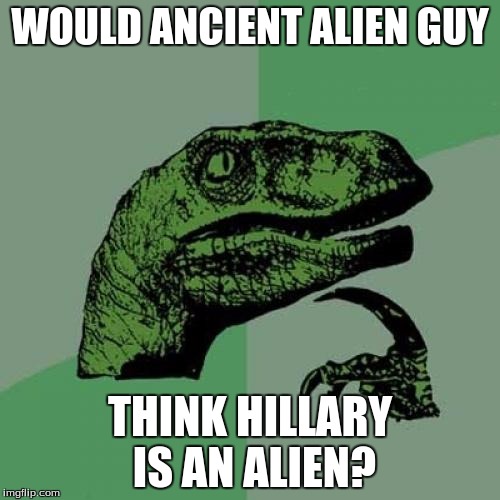 Philosoraptor | WOULD ANCIENT ALIEN GUY THINK HILLARY IS AN ALIEN? | image tagged in memes,philosoraptor | made w/ Imgflip meme maker