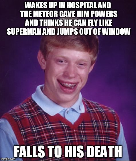 Bad Luck Brian Meme | WAKES UP IN HOSPITAL AND THE METEOR GAVE HIM POWERS AND THINKS HE CAN FLY LIKE SUPERMAN AND JUMPS OUT OF WINDOW FALLS TO HIS DEATH | image tagged in memes,bad luck brian | made w/ Imgflip meme maker