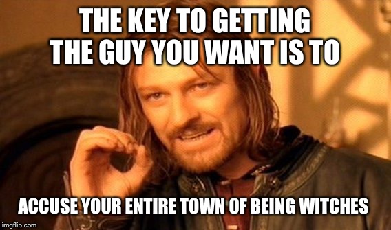 One Does Not Simply Meme | THE KEY TO GETTING THE GUY YOU WANT IS TO ACCUSE YOUR ENTIRE TOWN OF BEING WITCHES | image tagged in memes,one does not simply | made w/ Imgflip meme maker