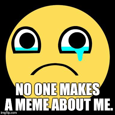 NO ONE MAKES A MEME ABOUT ME. | made w/ Imgflip meme maker