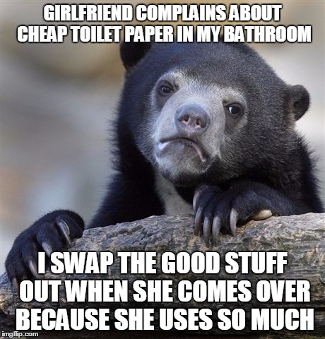 Confession Bear | GIRLFRIEND COMPLAINS ABOUT CHEAP TOILET PAPER IN MY BATHROOM I SWAP THE GOOD STUFF OUT WHEN SHE COMES OVER BECAUSE SHE USES SO MUCH | image tagged in memes,confession bear,AdviceAnimals | made w/ Imgflip meme maker