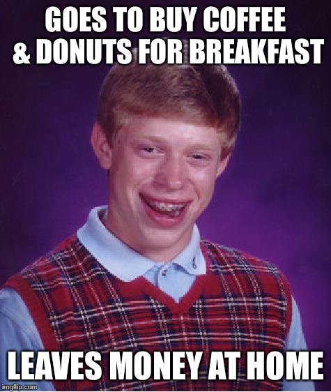 Back home to get money I go | GOES TO BUY COFFEE & DONUTS FOR BREAKFAST LEAVES MONEY AT HOME | image tagged in memes,bad luck brian | made w/ Imgflip meme maker