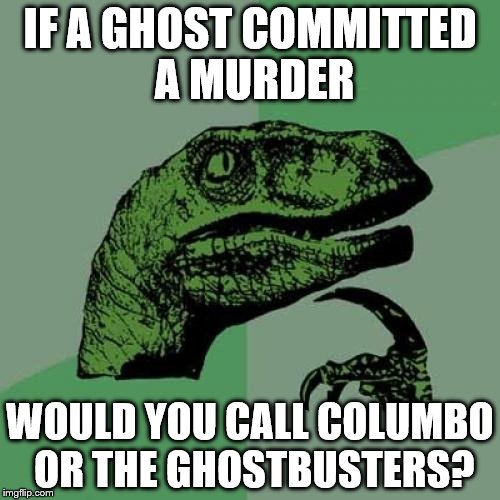 Who ya really gonna call? | IF A GHOST COMMITTED A MURDER WOULD YOU CALL COLUMBO OR THE GHOSTBUSTERS? | image tagged in memes,philosoraptor,columbo,ghostbusters,murder | made w/ Imgflip meme maker