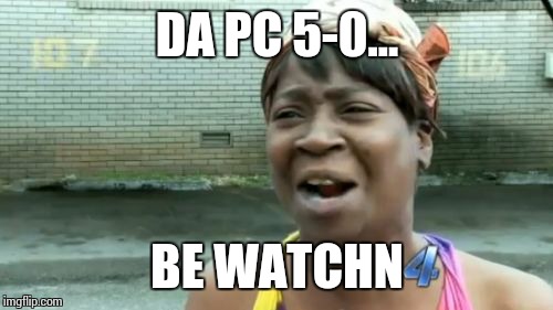 Ain't Nobody Got Time For That Meme | DA PC 5-0... BE WATCHN | image tagged in memes,aint nobody got time for that | made w/ Imgflip meme maker