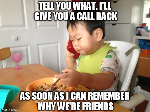 No Bullshit Business Baby Meme | TELL YOU WHAT. I'LL GIVE YOU A CALL BACK AS SOON AS I CAN REMEMBER WHY WE'RE FRIENDS | image tagged in memes,no bullshit business baby | made w/ Imgflip meme maker