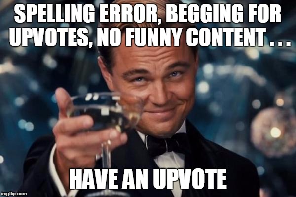 Leonardo Dicaprio Cheers Meme | SPELLING ERROR, BEGGING FOR UPVOTES, NO FUNNY CONTENT . . . HAVE AN UPVOTE | image tagged in memes,leonardo dicaprio cheers | made w/ Imgflip meme maker