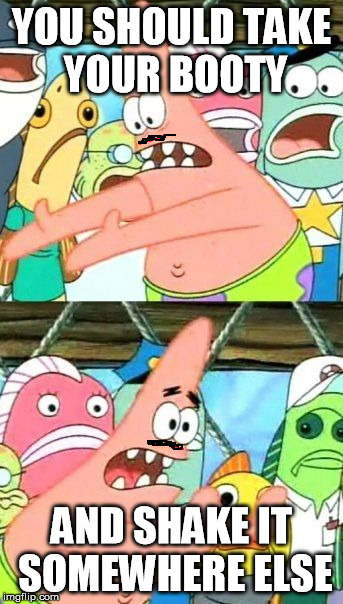 Put It Somewhere Else Patrick | YOU SHOULD TAKE YOUR BOOTY AND SHAKE IT SOMEWHERE ELSE | image tagged in memes,put it somewhere else patrick | made w/ Imgflip meme maker