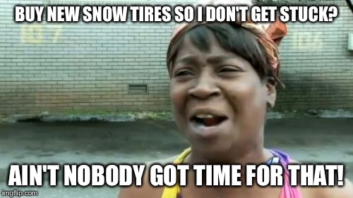 5 bills for new treads...  :O | BUY NEW SNOW TIRES SO I DON'T GET STUCK? AIN'T NOBODY GOT TIME FOR THAT! | image tagged in memes,aint nobody got time for that | made w/ Imgflip meme maker