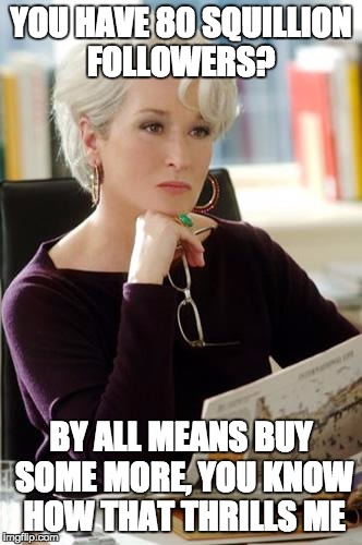 Devil Wears Prada | YOU HAVE 80 SQUILLION FOLLOWERS? BY ALL MEANS BUY SOME MORE, YOU KNOW HOW THAT THRILLS ME | image tagged in devil wears prada | made w/ Imgflip meme maker