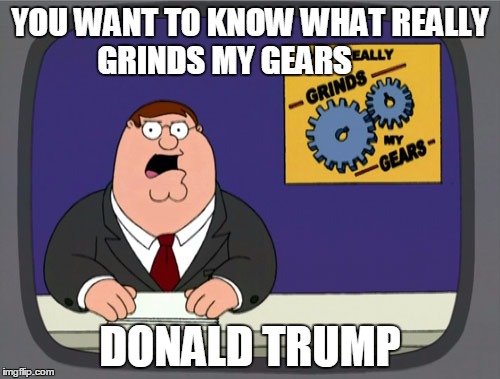 Peter Griffin News Meme | YOU WANT TO KNOW WHAT REALLY GRINDS MY GEARS DONALD TRUMP | image tagged in memes,peter griffin news | made w/ Imgflip meme maker