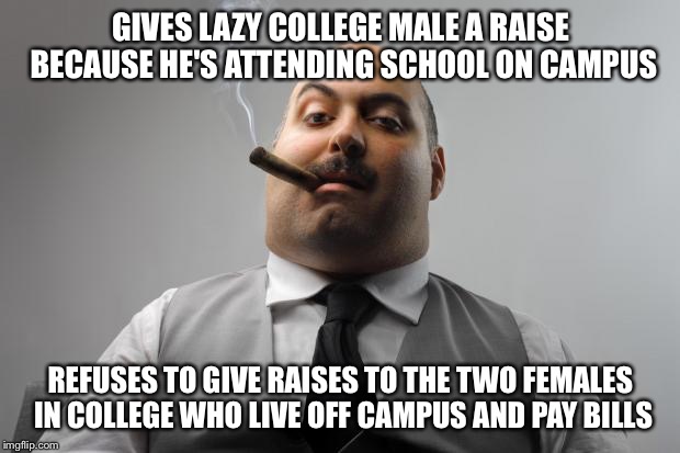 Scumbag Boss Meme | GIVES LAZY COLLEGE MALE A RAISE BECAUSE HE'S ATTENDING SCHOOL ON CAMPUS REFUSES TO GIVE RAISES TO THE TWO FEMALES IN COLLEGE WHO LIVE OFF CA | image tagged in memes,scumbag boss,AdviceAnimals | made w/ Imgflip meme maker
