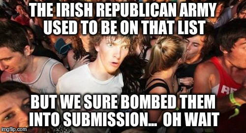 THE IRISH REPUBLICAN ARMY USED TO BE ON THAT LIST BUT WE SURE BOMBED THEM INTO SUBMISSION...  OH WAIT | made w/ Imgflip meme maker