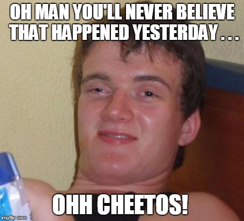 10 Guy Meme | OH MAN YOU'LL NEVER BELIEVE THAT HAPPENED YESTERDAY . . . OHH CHEETOS! | image tagged in memes,10 guy | made w/ Imgflip meme maker