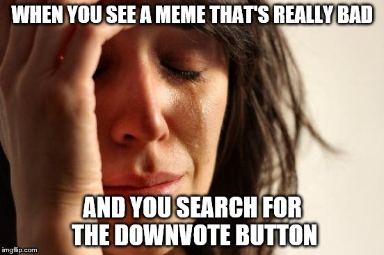 First World Problems Meme | WHEN YOU SEE A MEME THAT'S REALLY BAD AND YOU SEARCH FOR THE DOWNVOTE BUTTON | image tagged in memes,first world problems,downvote,downvotes,bad memes | made w/ Imgflip meme maker
