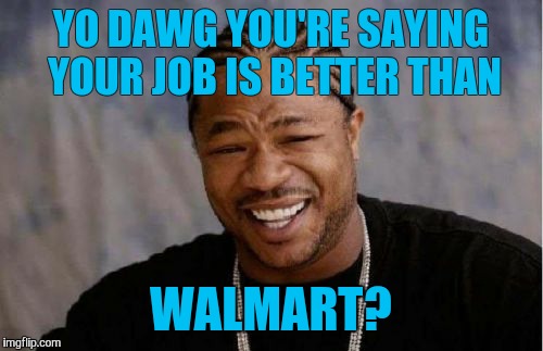 Yo Dawg Heard You | YO DAWG YOU'RE SAYING YOUR JOB IS BETTER THAN WALMART? | image tagged in memes,yo dawg heard you | made w/ Imgflip meme maker