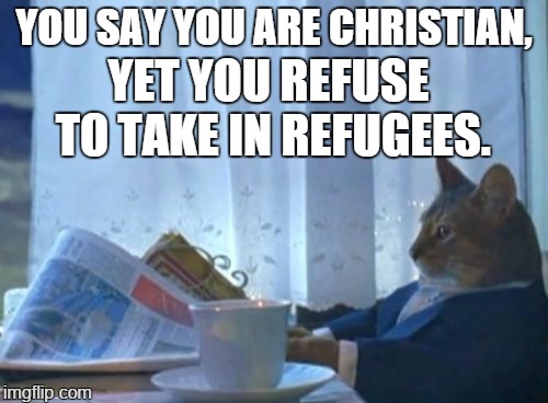 I Should Buy A Boat Cat | YOU SAY YOU ARE CHRISTIAN, YET YOU REFUSE TO TAKE IN REFUGEES. | image tagged in memes,i should buy a boat cat | made w/ Imgflip meme maker
