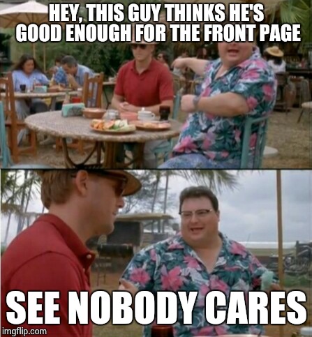 HEY, THIS GUY THINKS HE'S GOOD ENOUGH FOR THE FRONT PAGE SEE NOBODY CARES | made w/ Imgflip meme maker