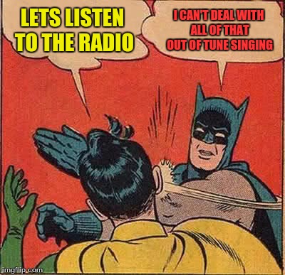 Batman Slapping Robin Meme | LETS LISTEN TO THE RADIO I CAN'T DEAL WITH ALL OF THAT OUT OF TUNE SINGING | image tagged in memes,batman slapping robin | made w/ Imgflip meme maker