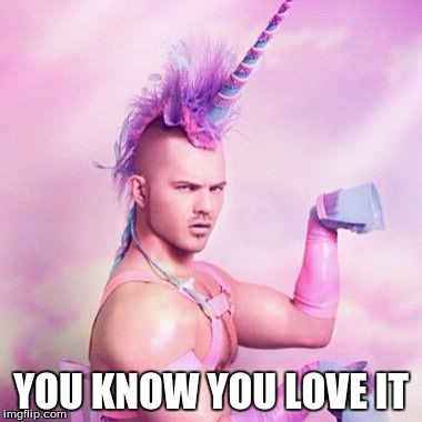 Unicorn MAN | YOU KNOW YOU LOVE IT | image tagged in memes,unicorn man | made w/ Imgflip meme maker