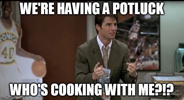 jerry maguire | WE'RE HAVING A POTLUCK WHO'S COOKING WITH ME?!? | image tagged in jerry maguire | made w/ Imgflip meme maker