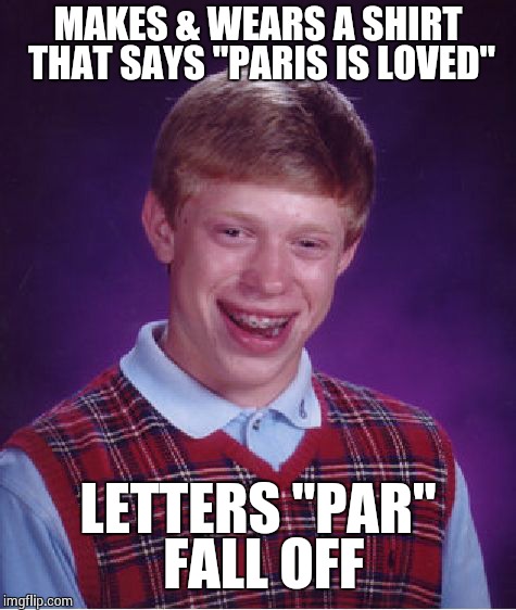 Bad Luck Brian Meme | MAKES & WEARS A SHIRT THAT SAYS "PARIS IS LOVED" LETTERS "PAR" FALL OFF | image tagged in memes,bad luck brian | made w/ Imgflip meme maker