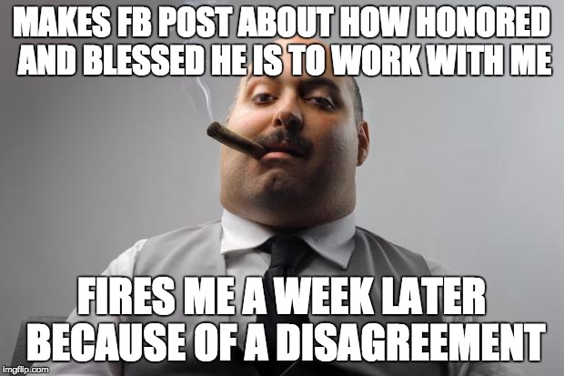 Scumbag Boss | MAKES FB POST ABOUT HOW HONORED AND BLESSED HE IS TO WORK WITH ME FIRES ME A WEEK LATER BECAUSE OF A DISAGREEMENT | image tagged in memes,scumbag boss,AdviceAnimals | made w/ Imgflip meme maker