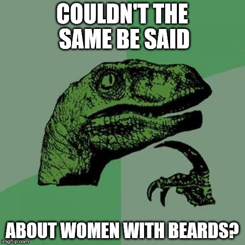 Philosoraptor Meme | COULDN'T THE SAME BE SAID ABOUT WOMEN WITH BEARDS? | image tagged in memes,philosoraptor | made w/ Imgflip meme maker
