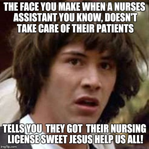Conspiracy Keanu Meme | THE FACE YOU MAKE WHEN A NURSES ASSISTANT YOU KNOW, DOESN'T TAKE CARE OF THEIR PATIENTS TELLS YOU  THEY GOT  THEIR NURSING LICENSE SWEET JES | image tagged in memes,conspiracy keanu | made w/ Imgflip meme maker