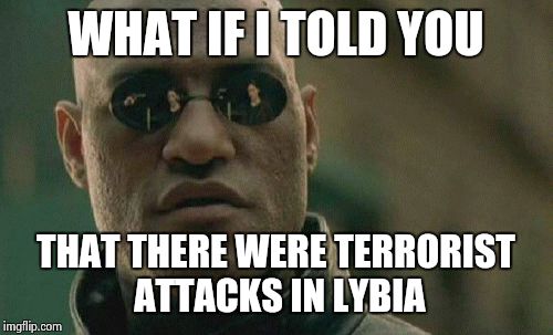 Matrix Morpheus Meme | WHAT IF I TOLD YOU THAT THERE WERE TERRORIST ATTACKS IN LYBIA | image tagged in memes,matrix morpheus | made w/ Imgflip meme maker