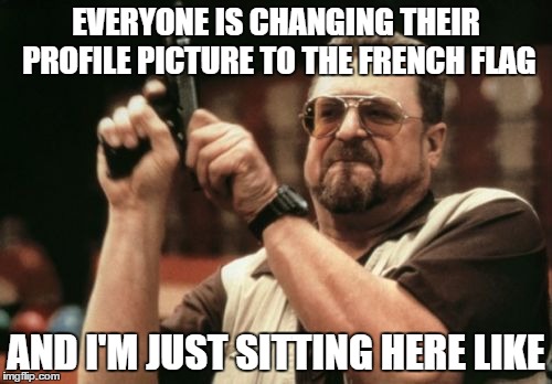 Am I The Only One Around Here | EVERYONE IS CHANGING THEIR PROFILE PICTURE TO THE FRENCH FLAG AND I'M JUST SITTING HERE LIKE | image tagged in memes,am i the only one around here | made w/ Imgflip meme maker