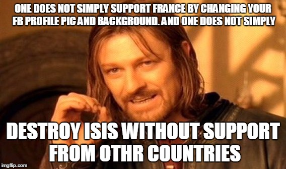 One Does Not Simply | ONE DOES NOT SIMPLY SUPPORT FRANCE BY CHANGING YOUR FB PROFILE PIC AND BACKGROUND. AND ONE DOES NOT SIMPLY DESTROY ISIS WITHOUT SUPPORT FROM | image tagged in memes,one does not simply | made w/ Imgflip meme maker
