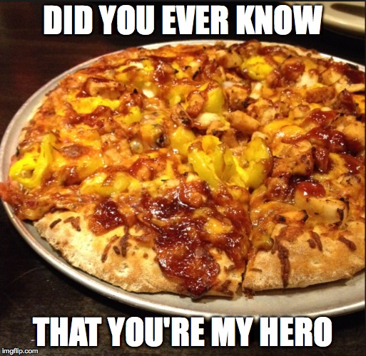 DID YOU EVER KNOW THAT YOU'RE MY HERO | image tagged in pizza | made w/ Imgflip meme maker