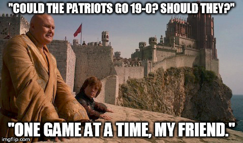 "COULD THE PATRIOTS GO 19-0? SHOULD THEY?" "ONE GAME AT A TIME, MY FRIEND." | made w/ Imgflip meme maker