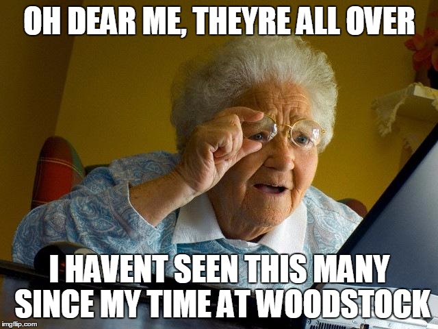 Grandma Finds The Internet Meme | OH DEAR ME, THEYRE ALL OVER I HAVENT SEEN THIS MANY SINCE MY TIME AT WOODSTOCK | image tagged in memes,grandma finds the internet | made w/ Imgflip meme maker