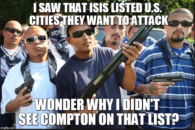 why not here, holmes? | I SAW THAT ISIS LISTED U.S. CITIES THEY WANT TO ATTACK WONDER WHY I DIDN'T SEE COMPTON ON THAT LIST? | image tagged in gangs,isis,memes,guns,terrorist | made w/ Imgflip meme maker