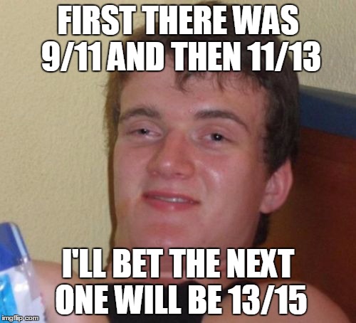 10 Guy Meme | FIRST THERE WAS 9/11 AND THEN 11/13 I'LL BET THE NEXT ONE WILL BE 13/15 | image tagged in memes,10 guy | made w/ Imgflip meme maker