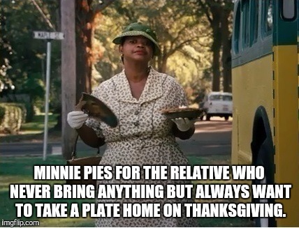 Pie | MINNIE PIES FOR THE RELATIVE WHO NEVER BRING ANYTHING BUT ALWAYS WANT TO TAKE A PLATE HOME ON THANKSGIVING. | image tagged in thanksgiving | made w/ Imgflip meme maker