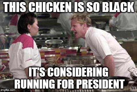 Angry Chef Gordon Ramsay Meme | THIS CHICKEN IS SO BLACK IT'S CONSIDERING RUNNING FOR PRESIDENT | image tagged in memes,angry chef gordon ramsay | made w/ Imgflip meme maker