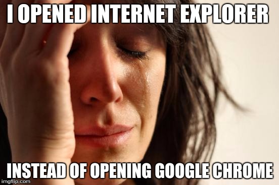 First World Problems Meme | I OPENED INTERNET EXPLORER INSTEAD OF OPENING GOOGLE CHROME | image tagged in memes,first world problems | made w/ Imgflip meme maker