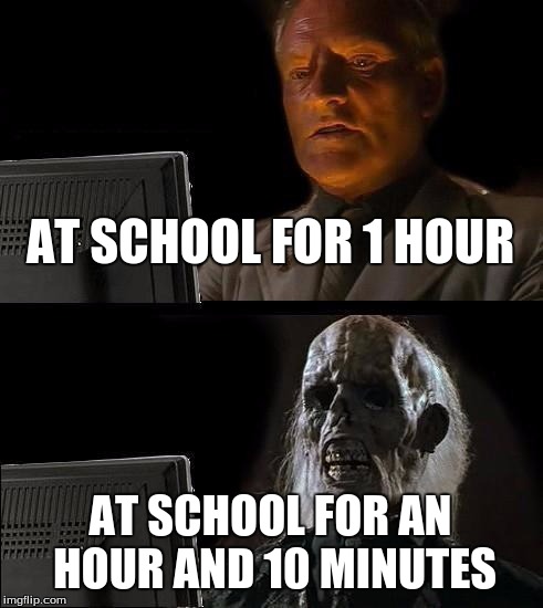 I'll Just Wait Here | AT SCHOOL FOR 1 HOUR AT SCHOOL FOR AN HOUR AND 10 MINUTES | image tagged in memes,ill just wait here | made w/ Imgflip meme maker