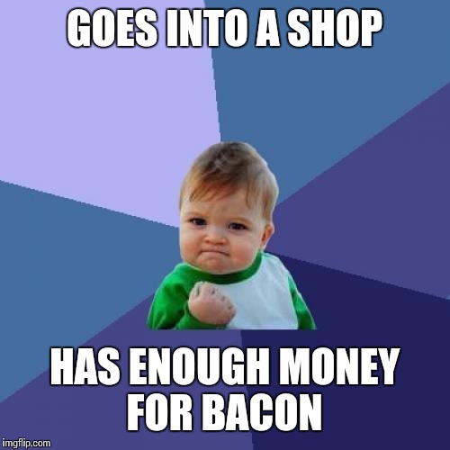 Success Kid | GOES INTO A SHOP HAS ENOUGH MONEY FOR BACON | image tagged in memes,success kid | made w/ Imgflip meme maker