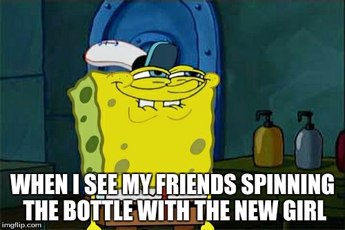 Don't You Squidward | WHEN I SEE MY FRIENDS SPINNING THE BOTTLE WITH THE NEW GIRL | image tagged in memes,dont you squidward | made w/ Imgflip meme maker