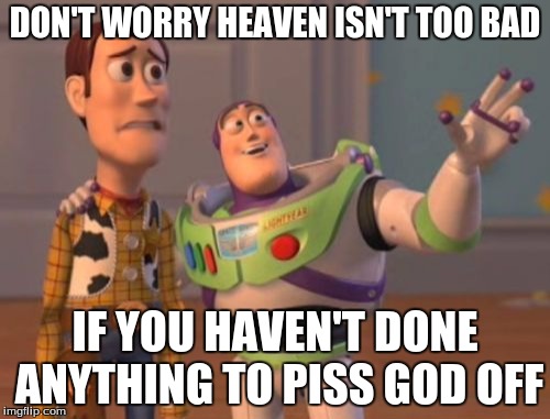 X, X Everywhere | DON'T WORRY HEAVEN ISN'T TOO BAD IF YOU HAVEN'T DONE ANYTHING TO PISS GOD OFF | image tagged in memes,x x everywhere | made w/ Imgflip meme maker