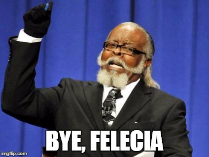 Too Damn High Meme | BYE, FELECIA | image tagged in memes,too damn high | made w/ Imgflip meme maker