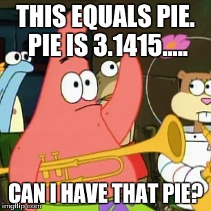 No Patrick | THIS EQUALS PIE. PIE IS 3.1415..... CAN I HAVE THAT PIE? | image tagged in memes,no patrick | made w/ Imgflip meme maker